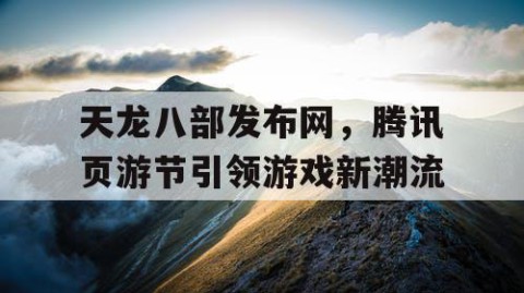 天龙八部发布网，腾讯页游节引领游戏新潮流