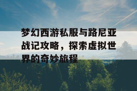 梦幻西游私服与路尼亚战记攻略，探索虚拟世界的奇妙旅程