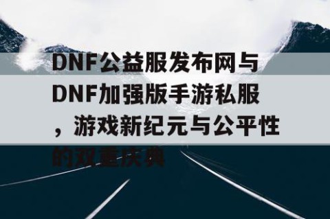 DNF公益服发布网与DNF加强版手游私服，游戏新纪元与公平性的双重庆典