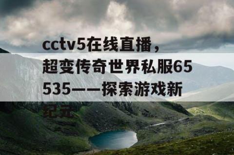 cctv5在线直播，超变传奇世界私服65535——探索游戏新纪元
