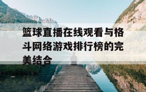 篮球直播在线观看与格斗网络游戏排行榜的完美结合