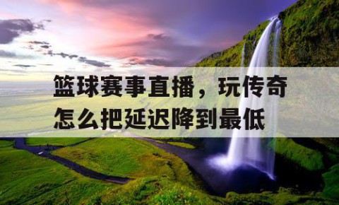 篮球赛事直播，玩传奇怎么把延迟降到最低