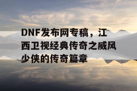 DNF发布网专稿，江西卫视经典传奇之威风少侠的传奇篇章