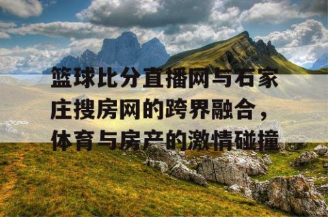 篮球比分直播网与石家庄搜房网的跨界融合，体育与房产的激情碰撞