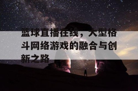 篮球直播在线，大型格斗网络游戏的融合与创新之路