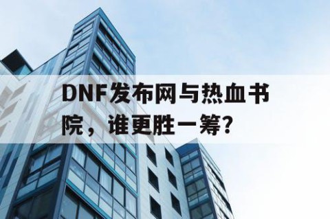 DNF发布网与热血书院，谁更胜一筹？