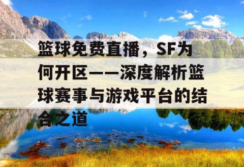 篮球免费直播,SF为何开区——深度解析篮球赛事与游戏平台的结合之道