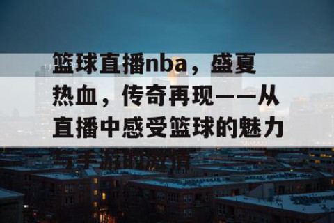 篮球直播nba，盛夏热血，传奇再现——从直播中感受篮球的魅力与手游的激情