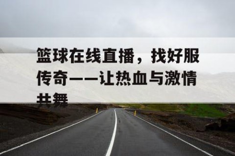 篮球在线直播,找好服传奇——让热血与激情共舞