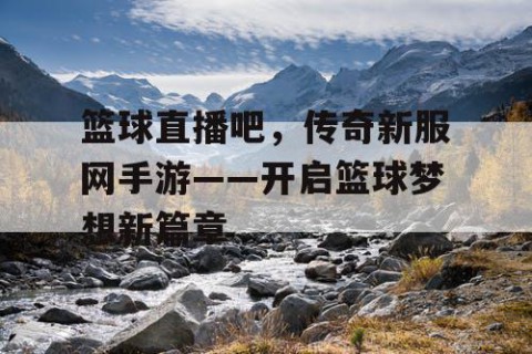 篮球直播吧，传奇新服网手游——开启篮球梦想新篇章
