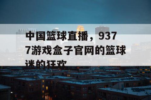 中国篮球直播，9377游戏盒子官网的篮球迷的狂欢