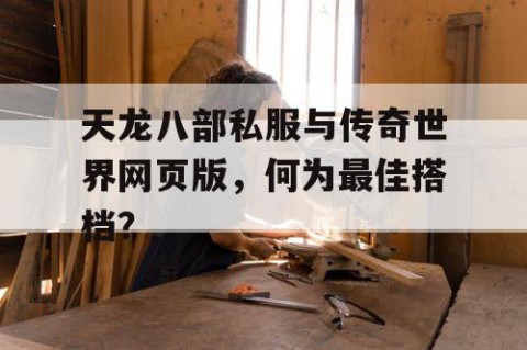 天龙八部私服与传奇世界网页版，何为最佳搭档？