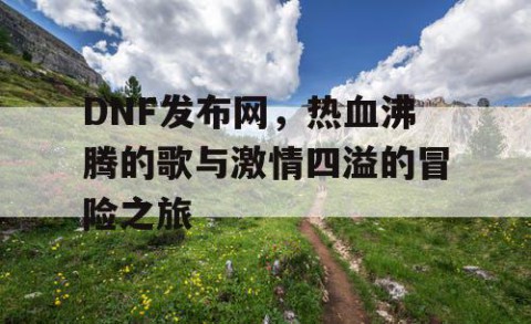 DNF发布网，热血沸腾的歌与激情四溢的冒险之旅