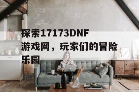 探索17173DNF游戏网，玩家们的冒险乐园