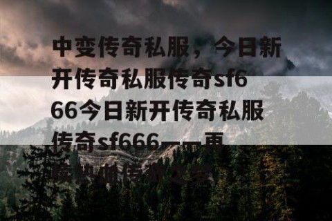 中变传奇私服，今日新开传奇私服传奇sf666今日新开传奇私服传奇sf666——再续热血传奇之梦
