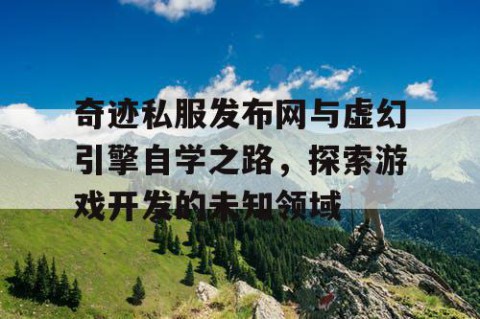 奇迹私服发布网与虚幻引擎自学之路，探索游戏开发的未知领域