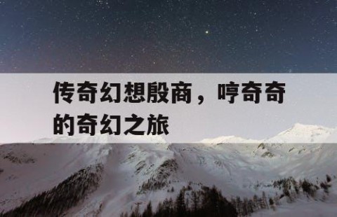 传奇幻想殷商，哼奇奇的奇幻之旅