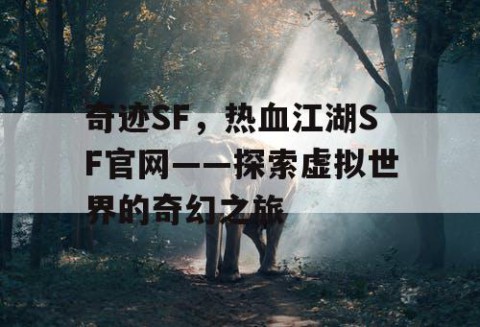 奇迹SF，热血江湖SF官网——探索虚拟世界的奇幻之旅