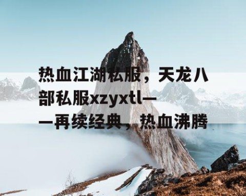热血江湖私服，天龙八部私服xzyxtl——再续经典，热血沸腾