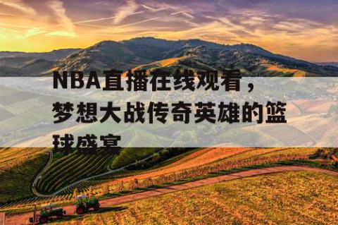 NBA直播在线观看，梦想大战传奇英雄的篮球盛宴