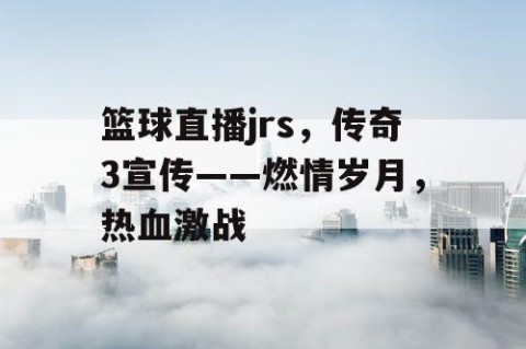篮球直播jrs,传奇3宣传——燃情岁月,热血激战