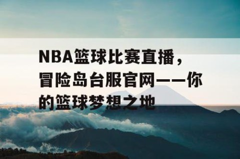 NBA篮球比赛直播,冒险岛台服官网——你的篮球梦想之地
