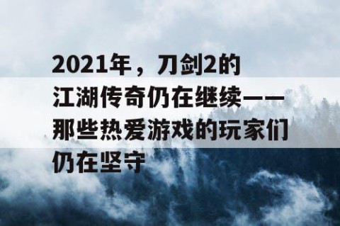 2021年，刀剑2的江湖传奇仍在继续——那些热爱游戏的玩家们仍在坚守