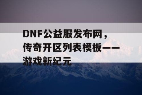 DNF公益服发布网，传奇开区列表模板——游戏新纪元
