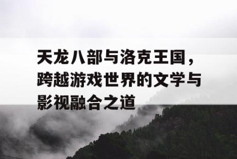 天龙八部与洛克王国，跨越游戏世界的文学与影视融合之道