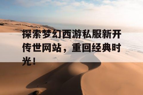 探索梦幻西游私服新开传世网站，重回经典时光！