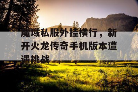 魔域私服外挂横行，新开火龙传奇手机版本遭遇挑战