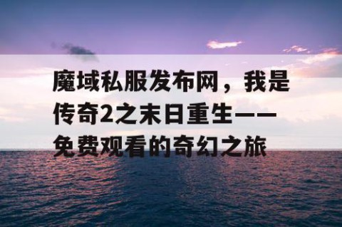 魔域私服发布网，我是传奇2之末日重生——免费观看的奇幻之旅
