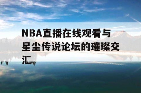NBA直播在线观看与星尘传说论坛的璀璨交汇