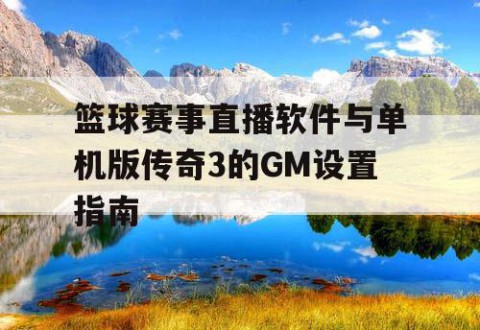 篮球赛事直播软件与单机版传奇3的GM设置指南