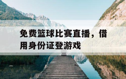 免费篮球比赛直播,借用身份证登游戏