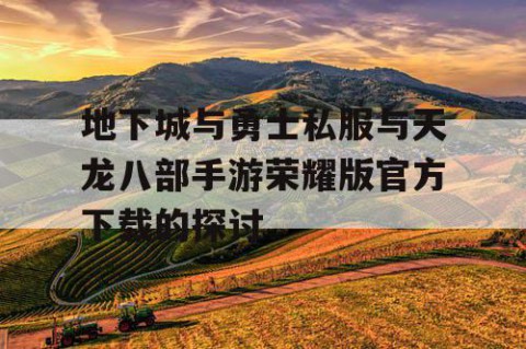 地下城与勇士私服与天龙八部手游荣耀版官方下载的探讨