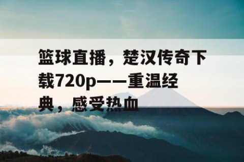 篮球直播，楚汉传奇下载720p——重温经典，感受热血