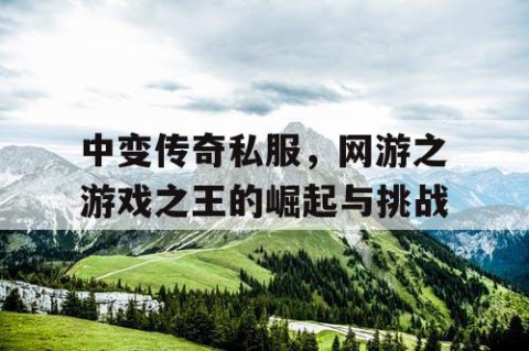 中变传奇私服，网游之游戏之王的崛起与挑战