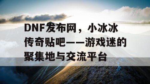 DNF发布网，小冰冰传奇贴吧——游戏迷的聚集地与交流平台