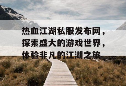 热血江湖私服发布网，探索盛大的游戏世界，体验非凡的江湖之旅