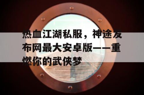 热血江湖私服，神途发布网最大安卓版——重燃你的武侠梦