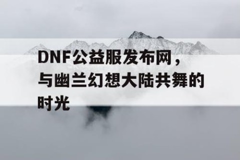 DNF公益服发布网，与幽兰幻想大陆共舞的时光