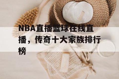 NBA直播篮球在线直播，传奇十大家族排行榜