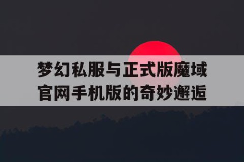 梦幻私服与正式版魔域官网手机版的奇妙邂逅