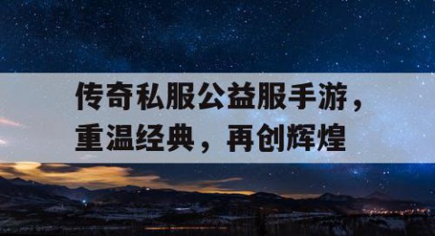 传奇私服公益服手游，重温经典，再创辉煌