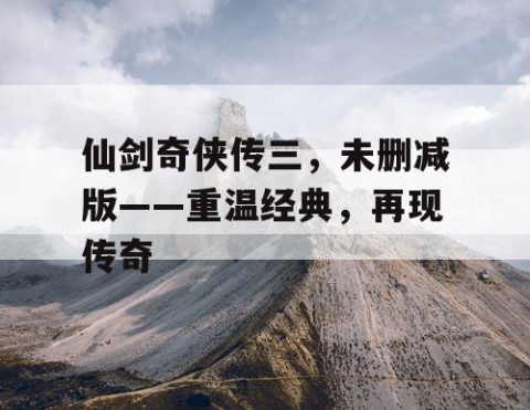 仙剑奇侠传三，未删减版——重温经典，再现传奇