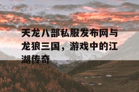天龙八部私服发布网与龙狼三国，游戏中的江湖传奇