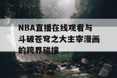 NBA直播在线观看与斗破苍穹之大主宰漫画的跨界碰撞