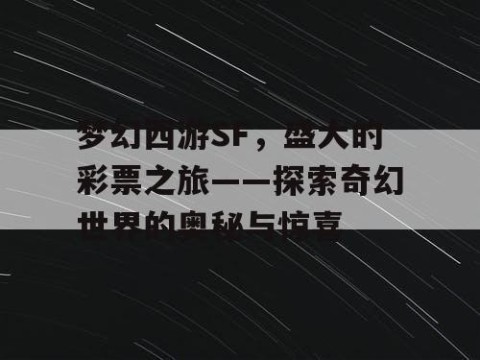 梦幻西游SF，盛大的彩票之旅——探索奇幻世界的奥秘与惊喜