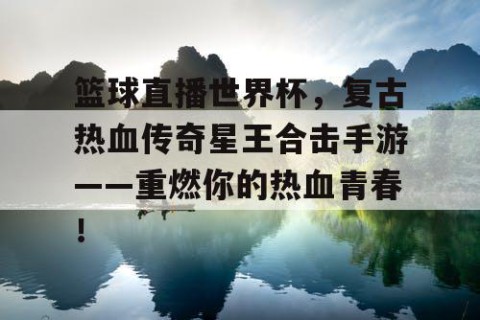篮球直播世界杯，复古热血传奇星王合击手游——重燃你的热血青春！